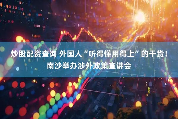 炒股配资查询 外国人“听得懂用得上”的干货！南沙举办涉外政策宣讲会