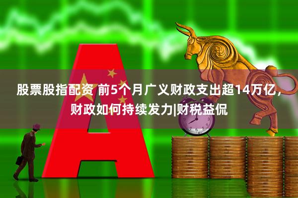 股票股指配资 前5个月广义财政支出超14万亿，财政如何持续发力|财税益侃