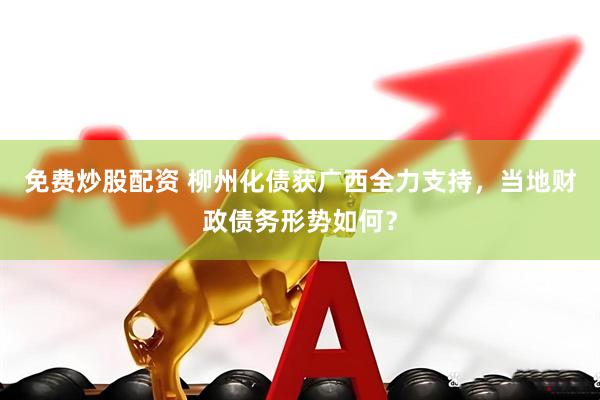 免费炒股配资 柳州化债获广西全力支持，当地财政债务形势如何？