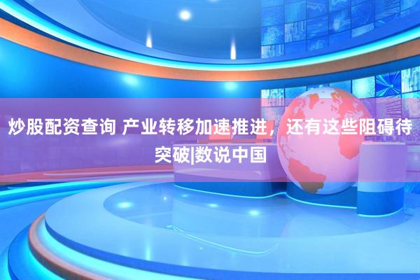 炒股配资查询 产业转移加速推进，还有这些阻碍待突破|数说中国