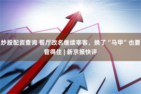 炒股配资查询 餐厅改名继续宰客，换了“马甲”也要管得住 | 新京报快评
