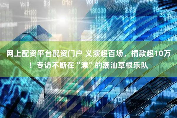 网上配资平台配资门户 义演超百场，捐款超10万！专访不断在“漂”的潮汕草根乐队