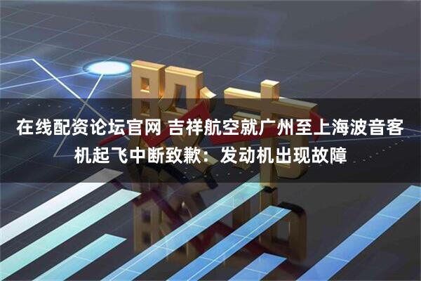 在线配资论坛官网 吉祥航空就广州至上海波音客机起飞中断致歉：发动机出现故障