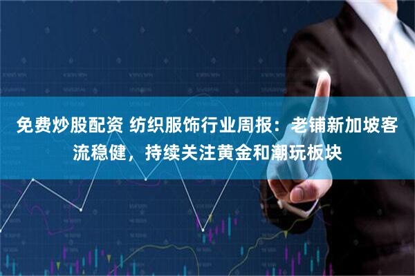 免费炒股配资 纺织服饰行业周报：老铺新加坡客流稳健，持续关注黄金和潮玩板块