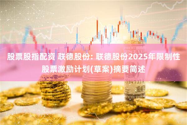 股票股指配资 联德股份: 联德股份2025年限制性股票激励计划(草案)摘要简述