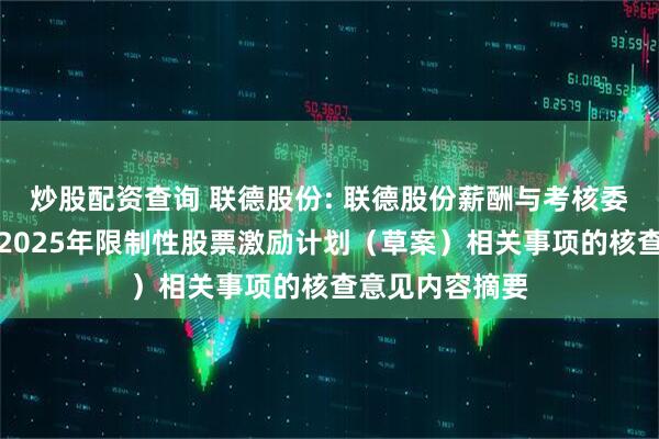 炒股配资查询 联德股份: 联德股份薪酬与考核委员会关于公司2025年限制性股票激励计划（草案）相关事项的核查意见内容摘要