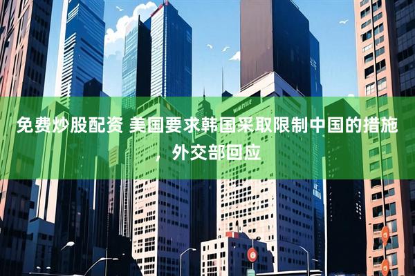 免费炒股配资 美国要求韩国采取限制中国的措施，外交部回应