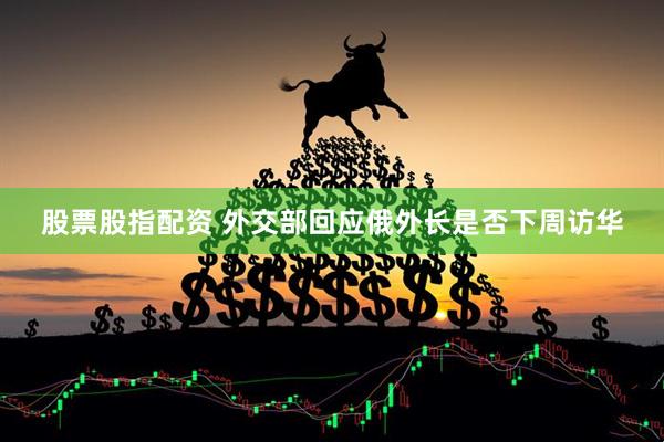 股票股指配资 外交部回应俄外长是否下周访华