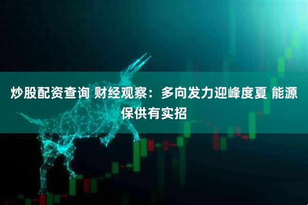 炒股配资查询 财经观察：多向发力迎峰度夏 能源保供有实招