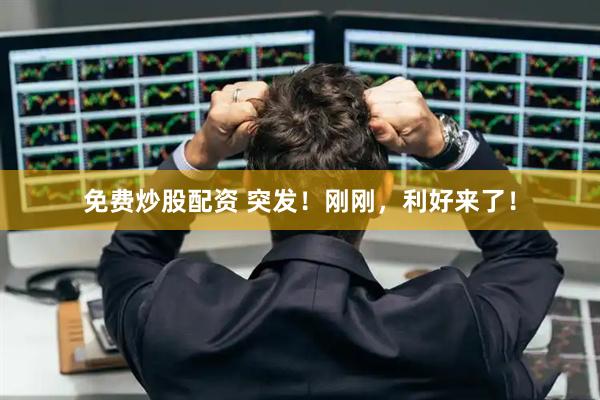 免费炒股配资 突发！刚刚，利好来了！