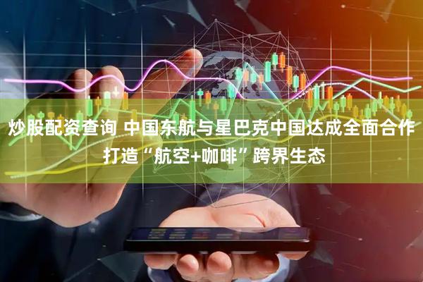 炒股配资查询 中国东航与星巴克中国达成全面合作 打造“航空+咖啡”跨界生态