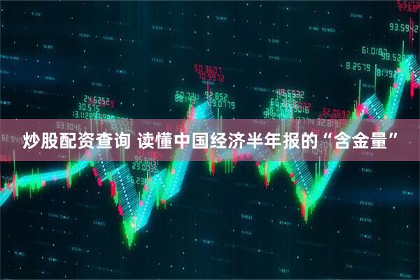 炒股配资查询 读懂中国经济半年报的“含金量”