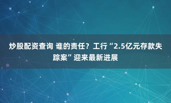 炒股配资查询 谁的责任？工行“2.5亿元存款失踪案”迎来最新进展