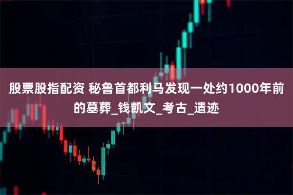 股票股指配资 秘鲁首都利马发现一处约1000年前的墓葬_钱凯文_考古_遗迹