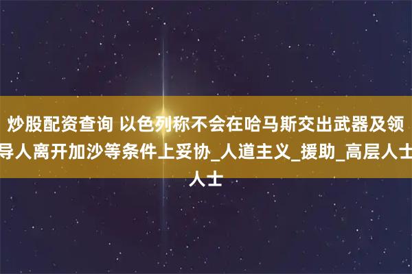 炒股配资查询 以色列称不会在哈马斯交出武器及领导人离开加沙等条件上妥协_人道主义_援助_高层人士