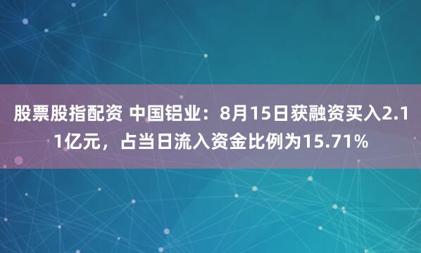 股票股指配资 中国铝业：8月15日获融资买入2.11亿元，占当日流入资金比例为15.71%