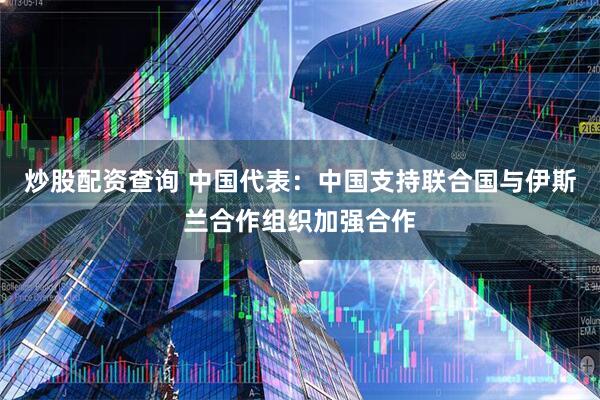 炒股配资查询 中国代表：中国支持联合国与伊斯兰合作组织加强合作