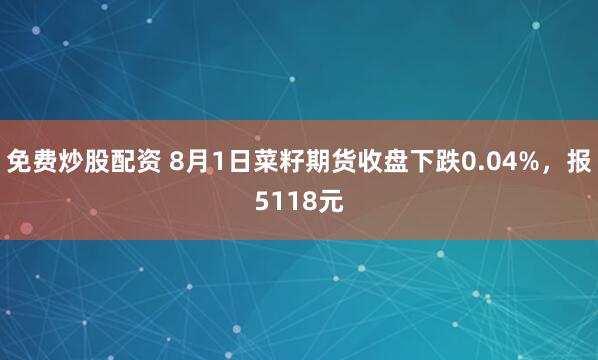 免费炒股配资 8月1日菜籽期货收盘下跌0.04%，报5118元