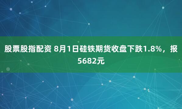 股票股指配资 8月1日硅铁期货收盘下跌1.8%，报5682元