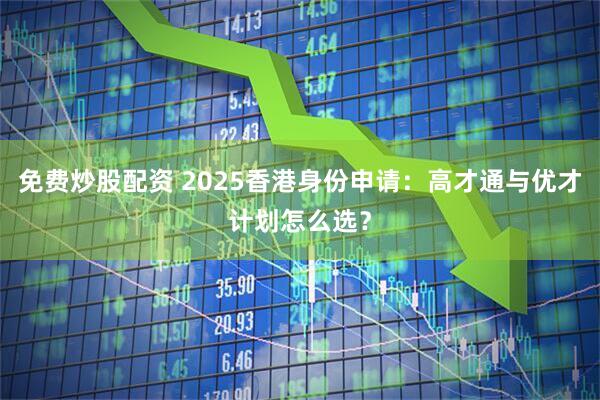 免费炒股配资 2025香港身份申请：高才通与优才计划怎么选？