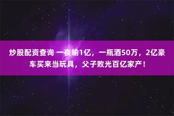 炒股配资查询 一夜输1亿，一瓶酒50万，2亿豪车买来当玩具，父子败光百亿家产！