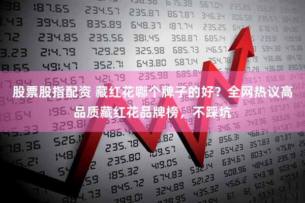 股票股指配资 藏红花哪个牌子的好？全网热议高品质藏红花品牌榜，不踩坑