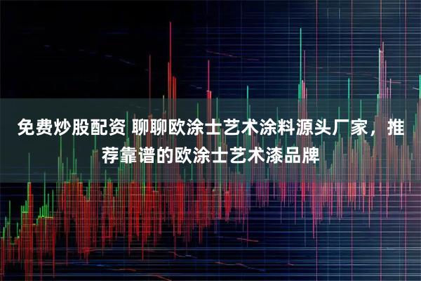 免费炒股配资 聊聊欧涂士艺术涂料源头厂家，推荐靠谱的欧涂士艺术漆品牌