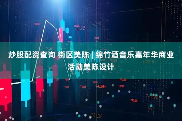 炒股配资查询 街区美陈 | 绵竹酒音乐嘉年华商业活动美陈设计