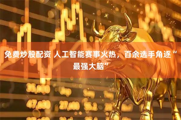 免费炒股配资 人工智能赛事火热，百余选手角逐“最强大脑”