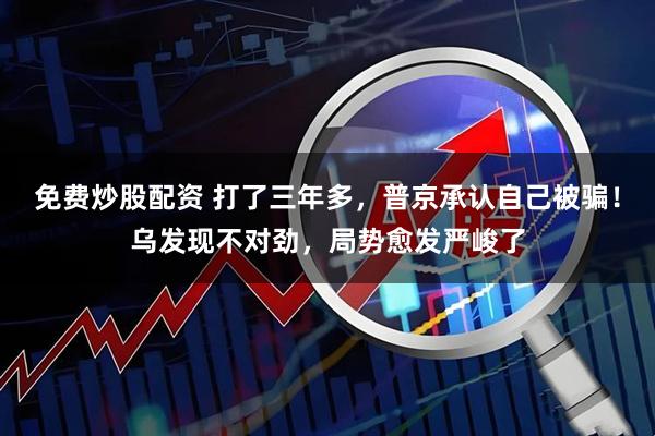 免费炒股配资 打了三年多，普京承认自己被骗！乌发现不对劲，局势愈发严峻了