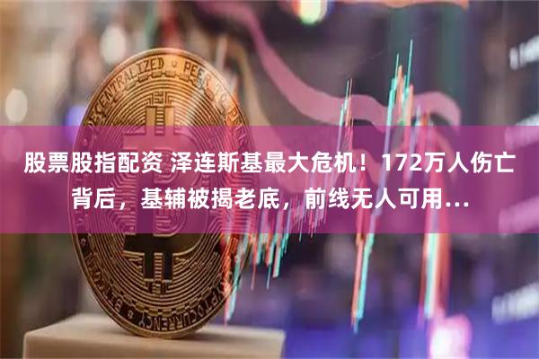 股票股指配资 泽连斯基最大危机！172万人伤亡背后，基辅被揭老底，前线无人可用…
