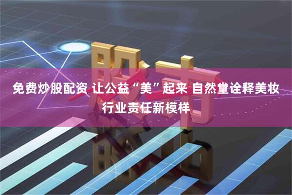 免费炒股配资 让公益“美”起来 自然堂诠释美妆行业责任新模样