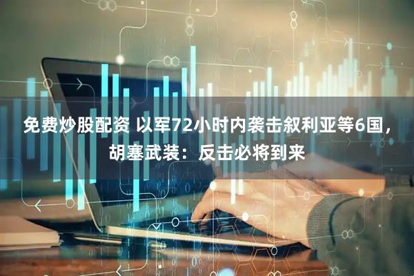 免费炒股配资 以军72小时内袭击叙利亚等6国，胡塞武装：反击必将到来