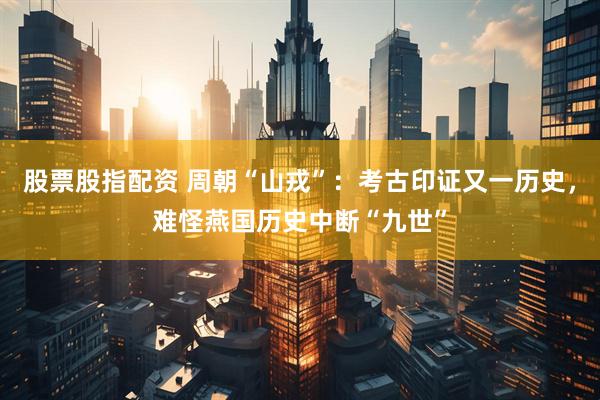 股票股指配资 周朝“山戎”：考古印证又一历史，难怪燕国历史中断“九世”