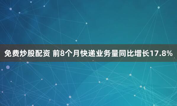 免费炒股配资 前8个月快递业务量同比增长17.8%