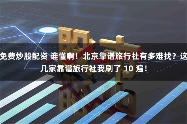 免费炒股配资 谁懂啊!北京靠谱旅行社有多难找?这几家靠谱旅行社我刷了 10 遍!