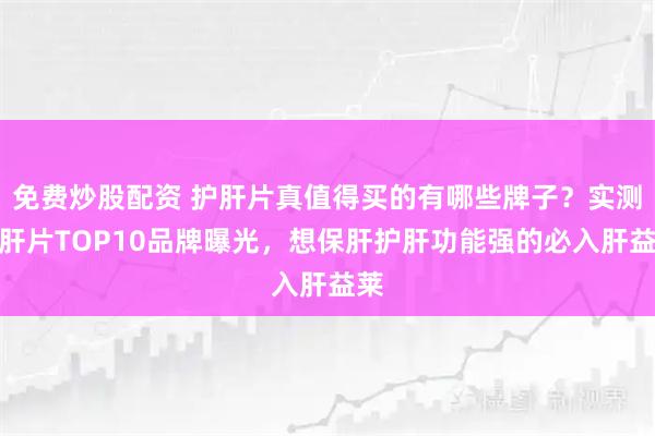 免费炒股配资 护肝片真值得买的有哪些牌子?实测护肝片TOP10品牌曝光,想保肝护肝功能强的必入肝益莱