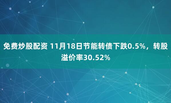 免费炒股配资 11月18日节能转债下跌0.5%，转股溢价率30.52%