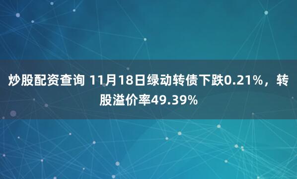 炒股配资查询 11月18日绿动转债下跌0.21%，转股溢价率49.39%