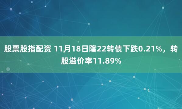 股票股指配资 11月18日隆22转债下跌0.21%,转股溢价率11.89%