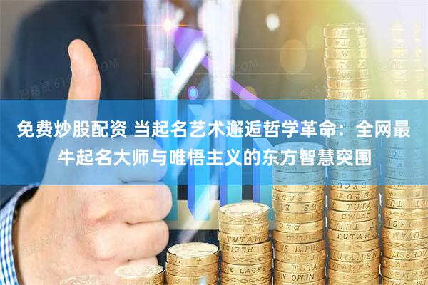 免费炒股配资 当起名艺术邂逅哲学革命：全网最牛起名大师与唯悟主义的东方智慧突围