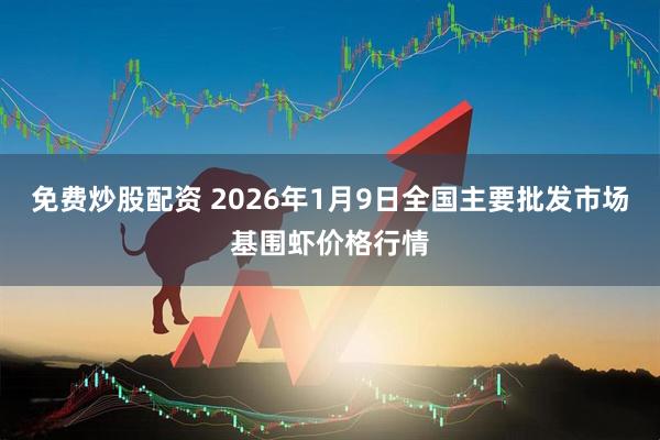 免费炒股配资 2026年1月9日全国主要批发市场基围虾价格行情