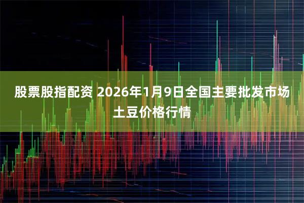股票股指配资 2026年1月9日全国主要批发市场土豆价格行情