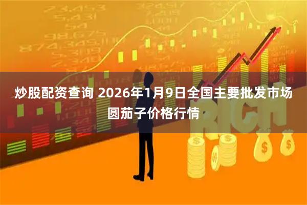 炒股配资查询 2026年1月9日全国主要批发市场圆茄子价格行情