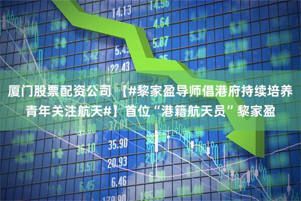 厦门股票配资公司 【#黎家盈导师倡港府持续培养青年关注航天#】首位“港籍航天员”黎家盈