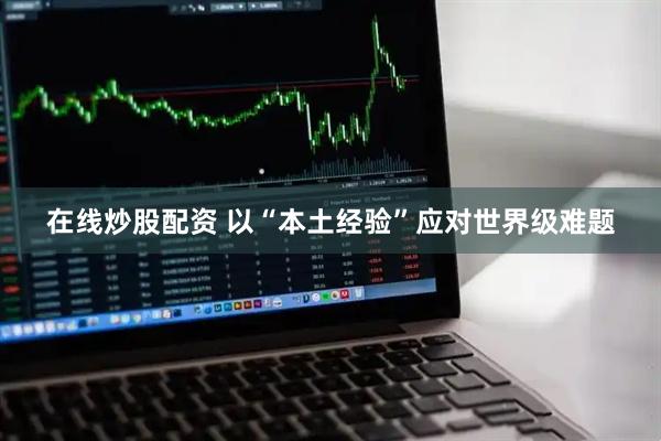 在线炒股配资 以“本土经验”应对世界级难题