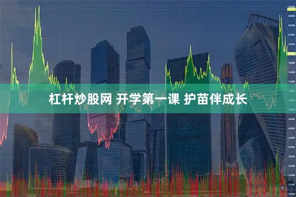 杠杆炒股网 开学第一课 护苗伴成长